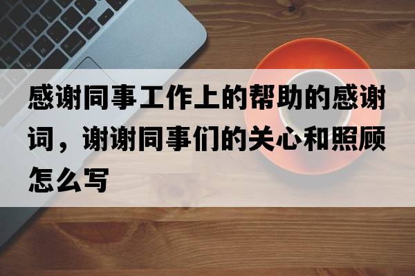 感謝同事工作上的幫助的感謝詞，謝謝同事們的關(guān)心和照顧怎么寫(xiě)