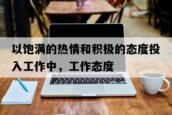 以飽滿(mǎn)的熱情和積極的態(tài)度投入工作中，工作態(tài)度