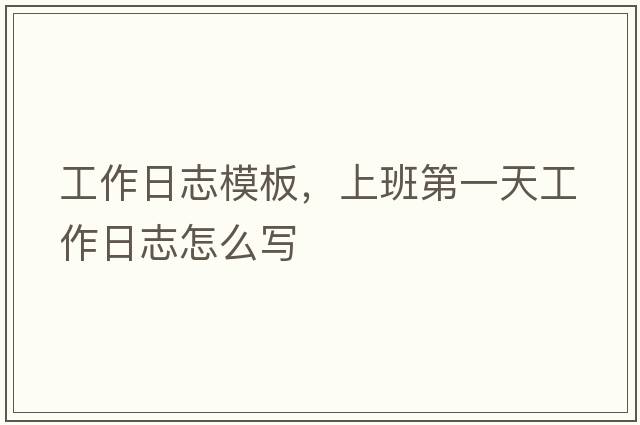 工作日志模板，上班第一天工作日志怎么寫(xiě)