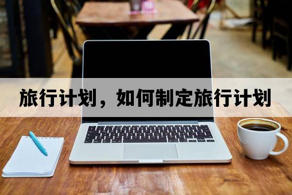旅行計劃，如何制定旅行計劃