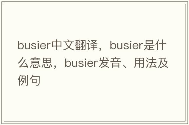 busier中文翻譯，busier是什么意思，busier發(fā)音、用法及例句