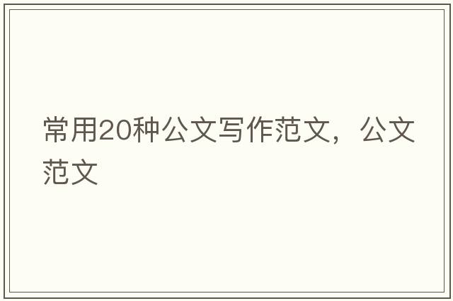 常用20種公文寫(xiě)作范文，公文范文