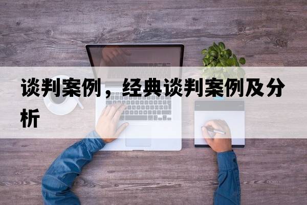 談判案例，經(jīng)典談判案例及分析