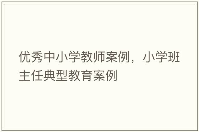 優(yōu)秀中小學(xué)教師案例，小學(xué)班主任典型教育案例