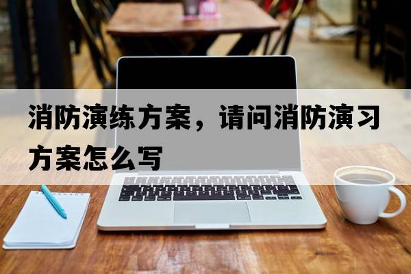 消防演練方案，請問(wèn)消防演習方案怎么寫(xiě)