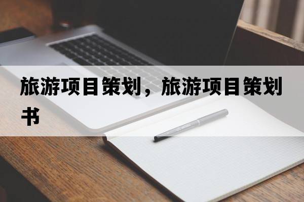 旅游項目策劃，旅游項目策劃書(shū)