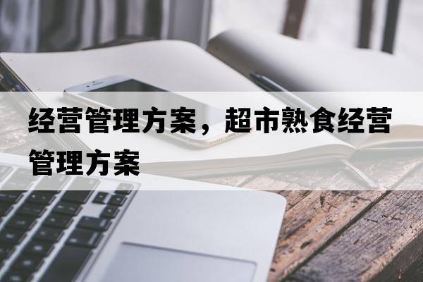 經(jīng)營(yíng)管理方案，超市熟食經(jīng)營(yíng)管理方案