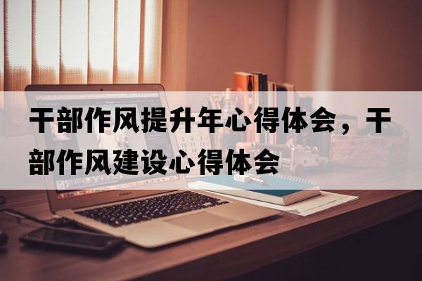 干部作風(fēng)提升年心得體會(huì )，干部作風(fēng)建設心得體會(huì )