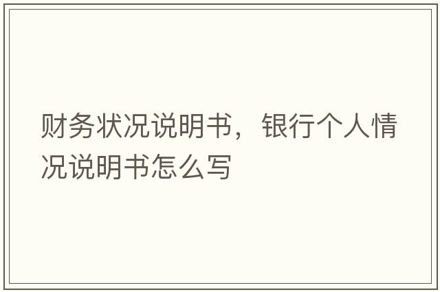 財務(wù)狀況說(shuō)明書(shū)，銀行個(gè)人情況說(shuō)明書(shū)怎么寫(xiě)