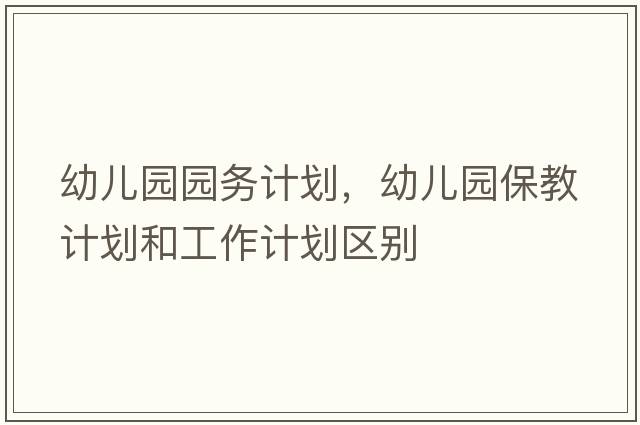 幼兒園園務(wù)計劃，幼兒園保教計劃和工作計劃區別