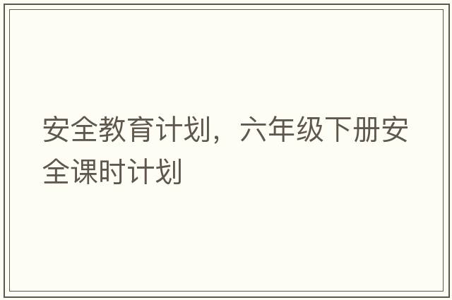 安全教育計劃，六年級下冊安全課時(shí)計劃