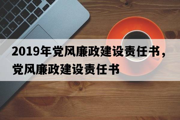 2019年黨風(fēng)廉政建設責任書(shū)，黨風(fēng)廉政建設責任書(shū)