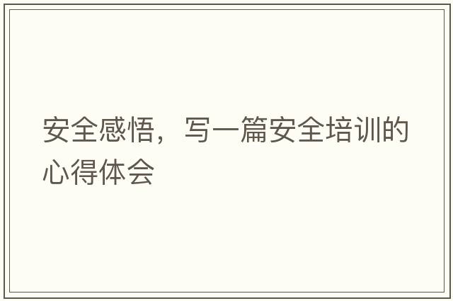 安全感悟，寫(xiě)一篇安全培訓的心得體會(huì )