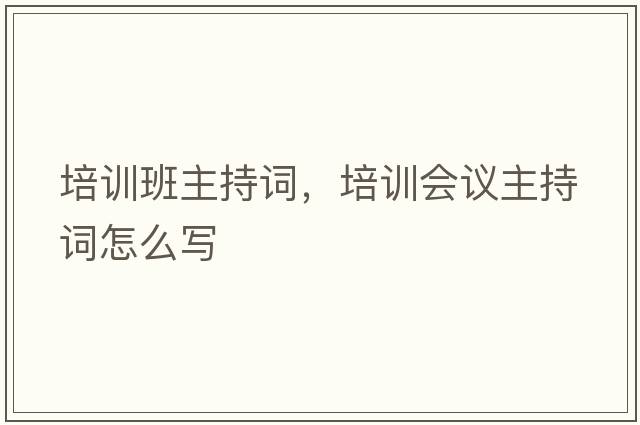 培訓班主持詞，培訓會(huì )議主持詞怎么寫(xiě)