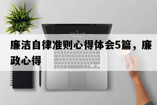 廉潔自律準則心得體會(huì )5篇，廉政心得