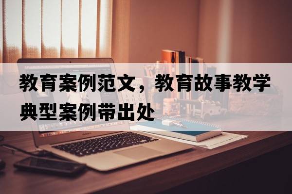 教育案例范文，教育故事教學(xué)典型案例帶出處