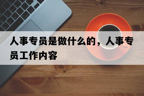 人事專(zhuān)員是做什么的，人事專(zhuān)員工作內容