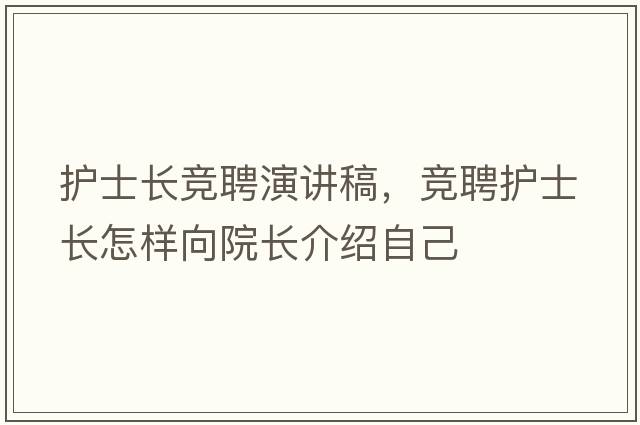 護士長(cháng)競聘演講稿，競聘護士長(cháng)怎樣向院長(cháng)介紹自己