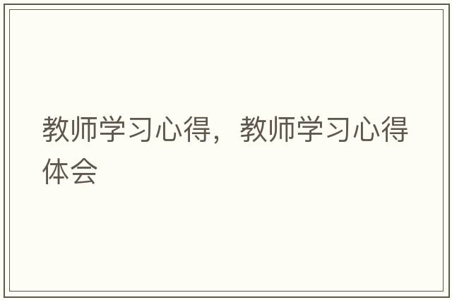 教師學(xué)習心得，教師學(xué)習心得體會(huì )