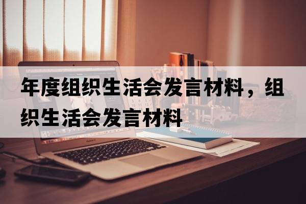 年度組織生活會(huì )發(fā)言材料，組織生活會(huì )發(fā)言材料