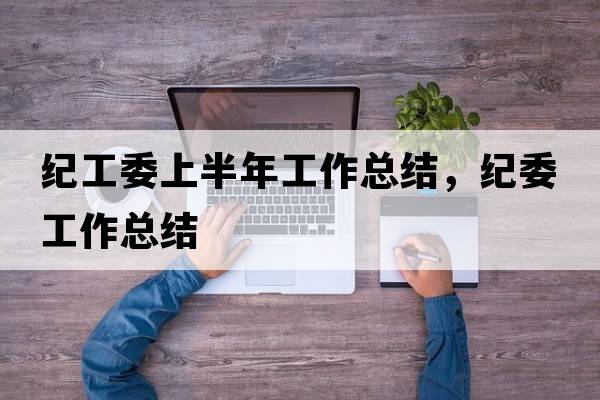 紀工委上半年工作總結，紀委工作總結