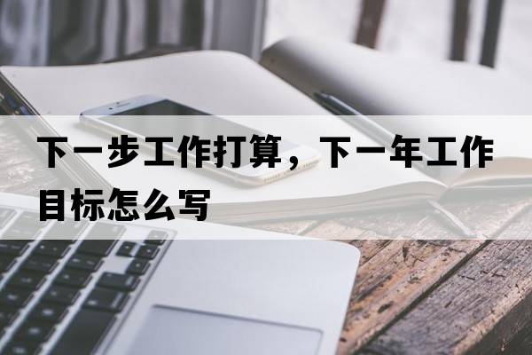 下一步工作打算，下一年工作目標怎么寫(xiě)