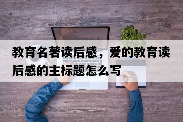 教育名著(zhù)讀后感，愛(ài)的教育讀后感的主標題怎么寫(xiě)