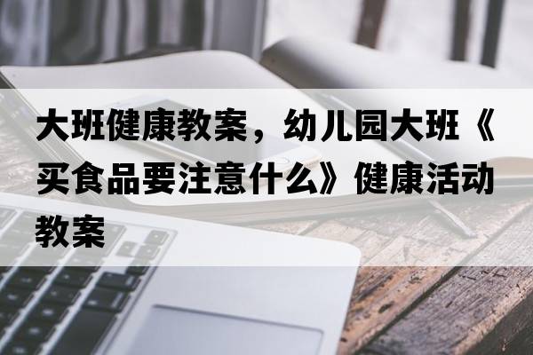 大班健康教案，幼兒園大班《買(mǎi)食品要注意什么》健康活動(dòng)教案