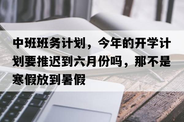 中班班務(wù)計劃，今年的開(kāi)學(xué)計劃要推遲到六月份嗎，那不是寒假放到暑假