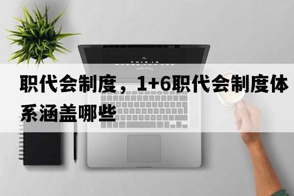 職代會(huì )制度，1+6職代會(huì )制度體系涵蓋哪些