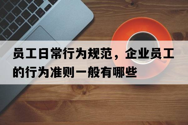 員工日常行為規范，企業(yè)員工的行為準則一般有哪些