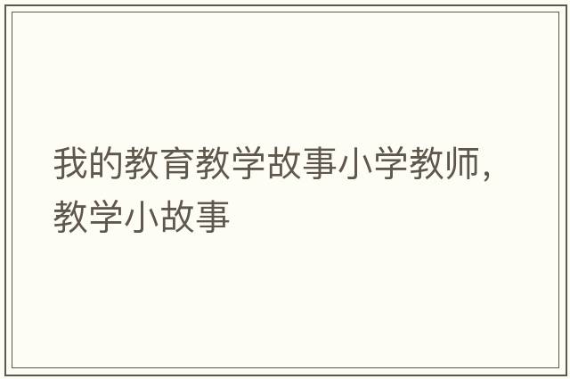 我的教育教學(xué)故事小學(xué)教師，教學(xué)小故事