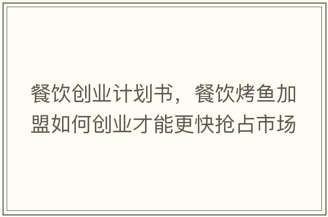 餐飲創(chuàng  )業(yè)計劃書(shū)，餐飲烤魚(yú)加盟如何創(chuàng  )業(yè)才能更快搶占市場(chǎng)