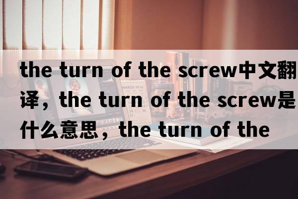 the turn of the screw中文翻譯，the turn of the screw是什么意思，the turn of the screw發(fā)音、用法及例句