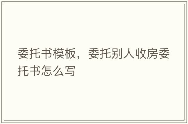 委托書(shū)模板，委托別人收房委托書(shū)怎么寫(xiě)