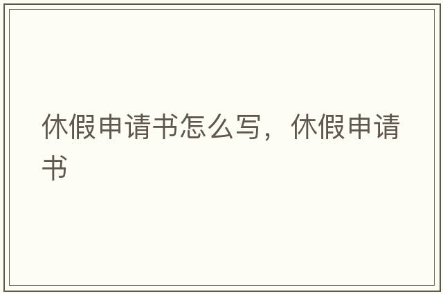 休假申請書(shū)怎么寫(xiě)，休假申請書(shū)