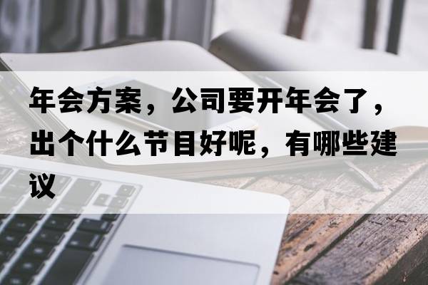 年會(huì )方案，公司要開(kāi)年會(huì )了，出個(gè)什么節目好呢，有哪些建議