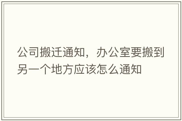 公司搬遷通知，辦公室要搬到另一個(gè)地方應該怎么通知