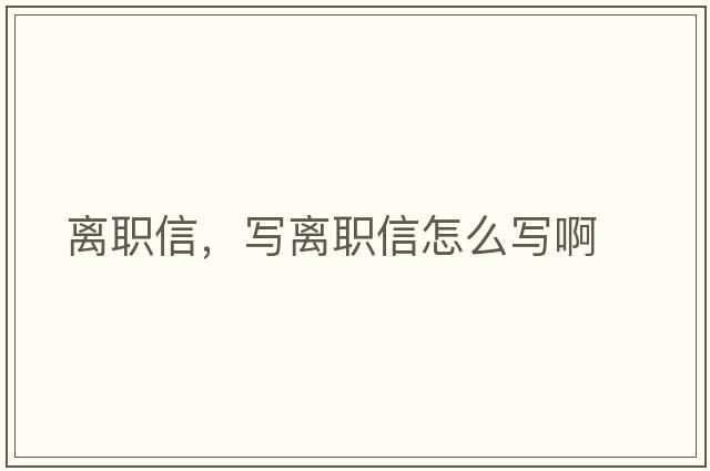 離職信，寫(xiě)離職信怎么寫(xiě)啊
