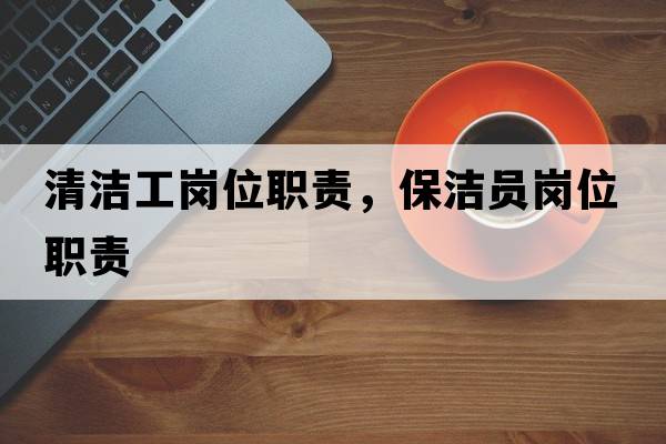 清潔工崗位職責，保潔員崗位職責