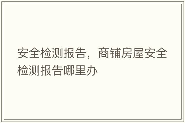 安全檢測報告，商鋪房屋安全檢測報告哪里辦
