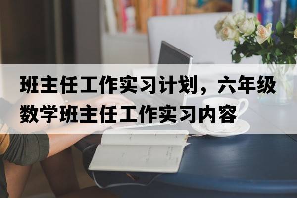 班主任工作實(shí)習計劃，六年級數學(xué)班主任工作實(shí)習內容
