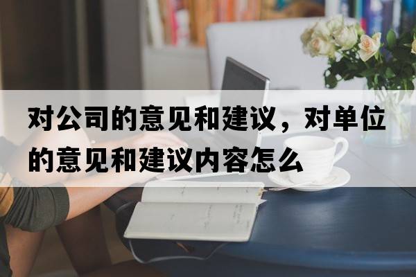 對公司的意見(jiàn)和建議，對單位的意見(jiàn)和建議內容怎么