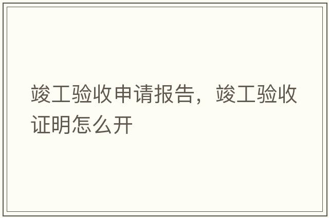 竣工驗收申請報告，竣工驗收證明怎么開(kāi)