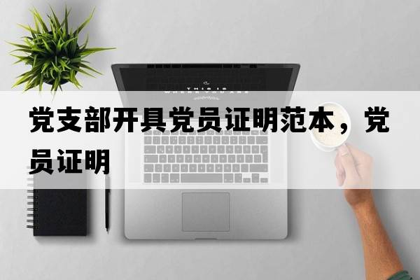 黨支部開(kāi)具黨員證明范本，黨員證明