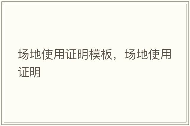 場(chǎng)地使用證明模板，場(chǎng)地使用證明