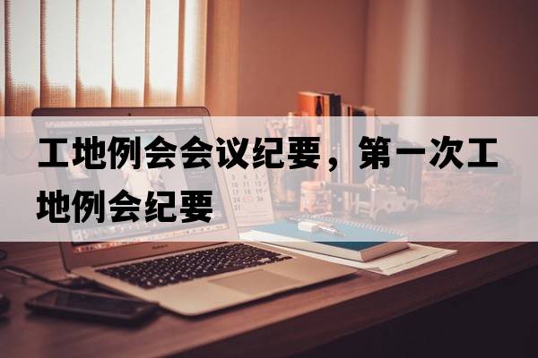 工地例會(huì )會(huì )議紀要，第一次工地例會(huì )紀要