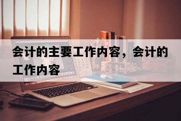 會(huì )計的主要工作內容，會(huì )計的工作內容