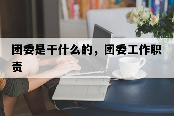 團委是干什么的，團委工作職責