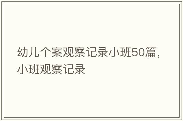 幼兒個(gè)案觀(guān)察記錄小班50篇，小班觀(guān)察記錄